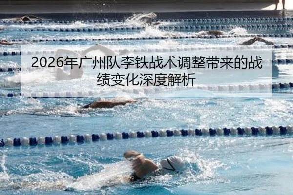 2026年广州队李铁战术调整带来的战绩变化深度解析